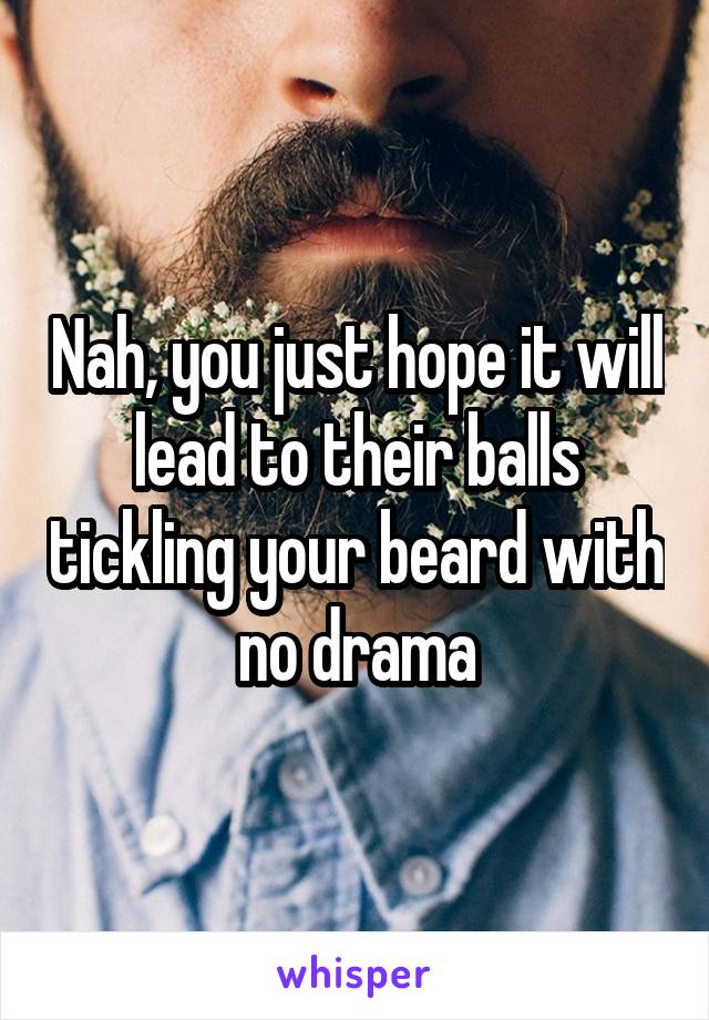Nah, you just hope it will lead to their balls tickling your beard with no drama