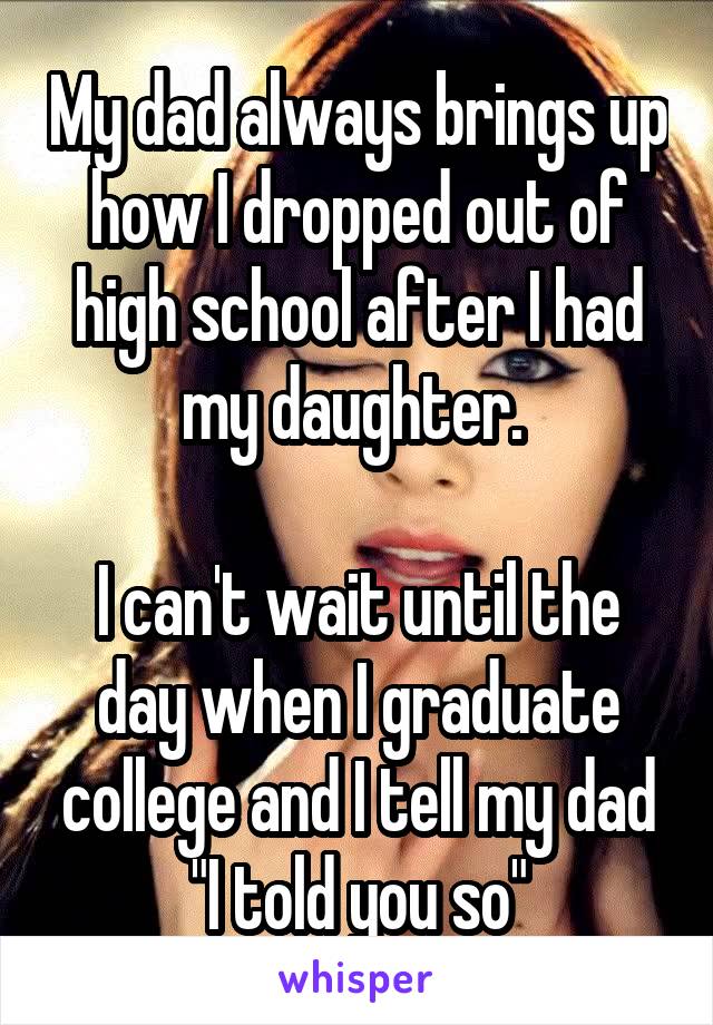My dad always brings up how I dropped out of high school after I had my daughter. 

I can't wait until the day when I graduate college and I tell my dad "I told you so"