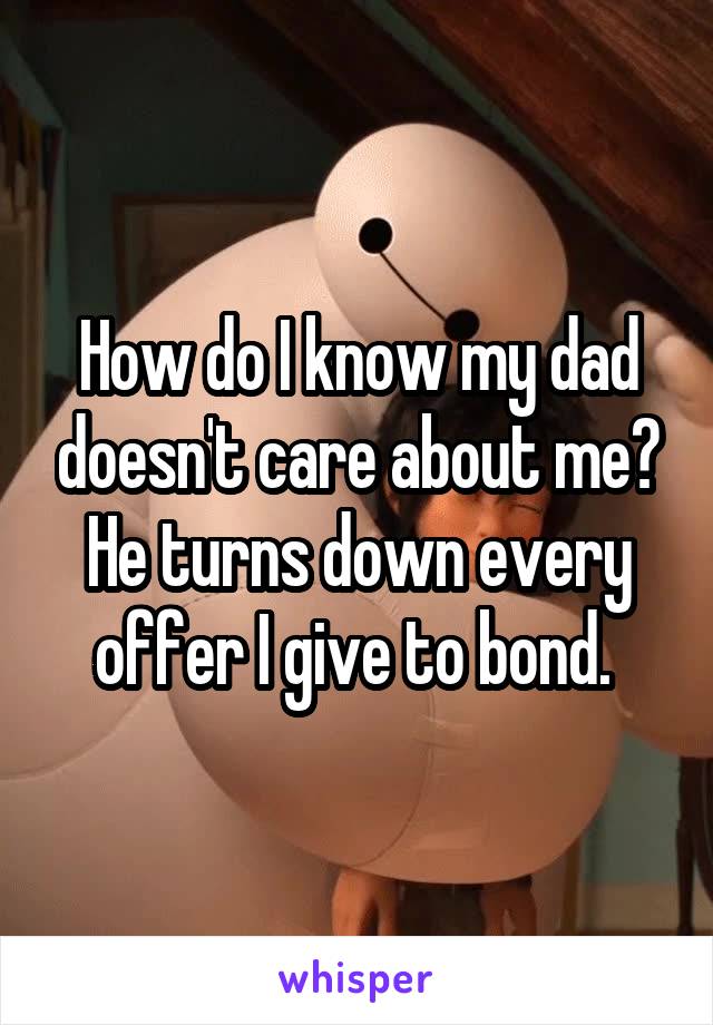 How do I know my dad doesn't care about me? He turns down every offer I give to bond. 