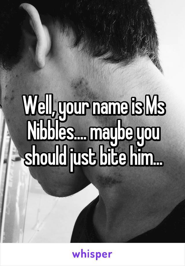 Well, your name is Ms Nibbles.... maybe you should just bite him...