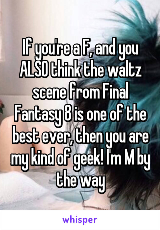 If you're a F, and you ALSO think the waltz scene from Final Fantasy 8 is one of the best ever, then you are my kind of geek! I'm M by the way