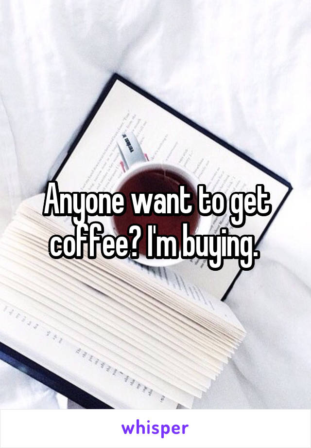 Anyone want to get coffee? I'm buying. 