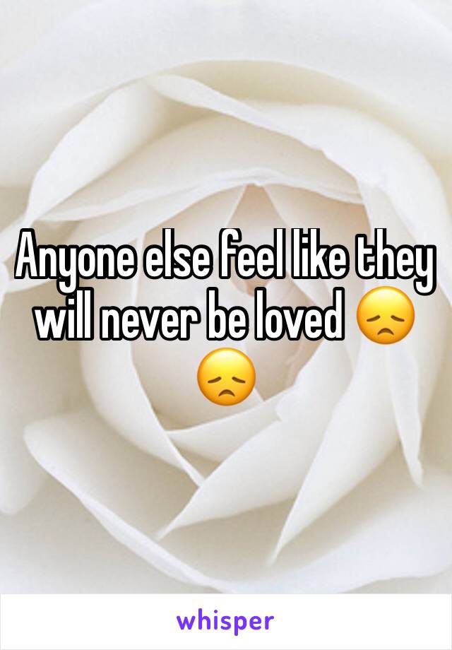 Anyone else feel like they will never be loved 😞😞