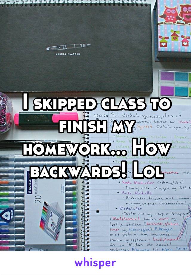 I skipped class to finish my homework... How backwards! Lol