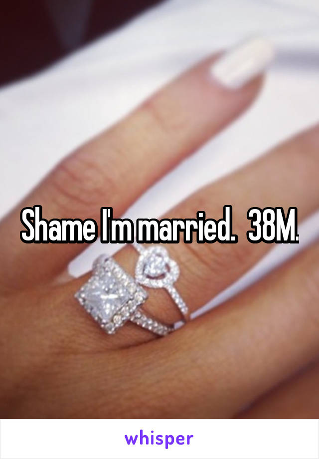 Shame I'm married.  38M.