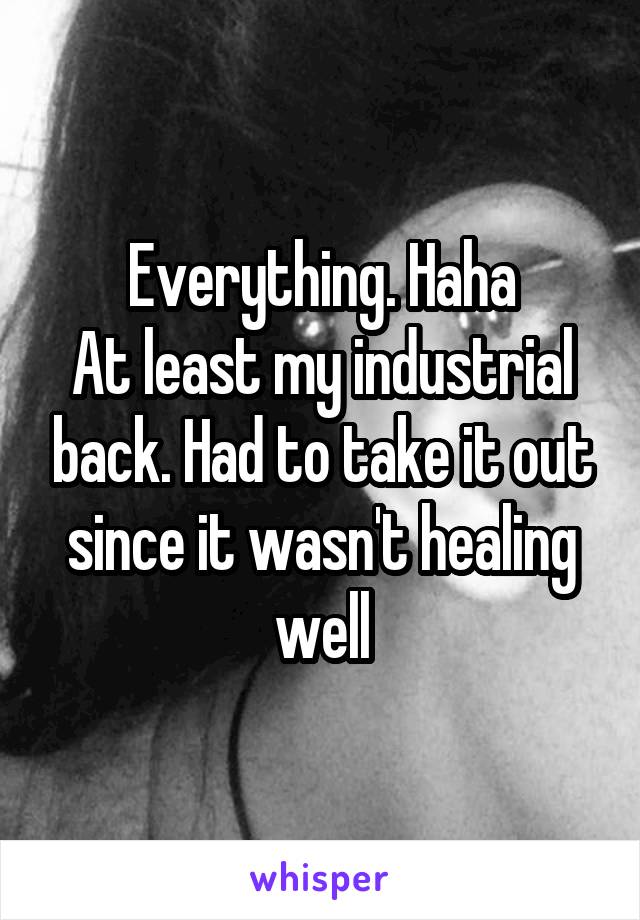 Everything. Haha
At least my industrial back. Had to take it out since it wasn't healing well