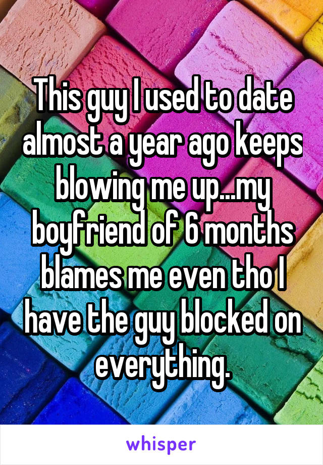 This guy I used to date almost a year ago keeps blowing me up...my boyfriend of 6 months blames me even tho I have the guy blocked on everything.
