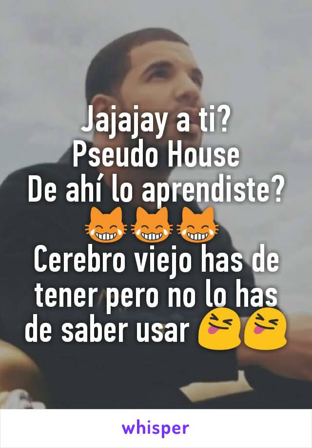 Jajajay a ti?
Pseudo House
De ahí lo aprendiste?
😹😹😹 
Cerebro viejo has de tener pero no lo has de saber usar 😝😝