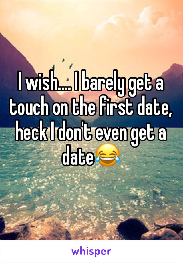 I wish.... I barely get a touch on the first date, heck I don't even get a date😂