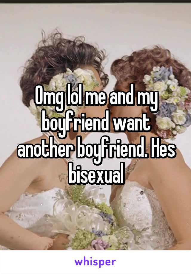 Omg lol me and my boyfriend want another boyfriend. Hes bisexual