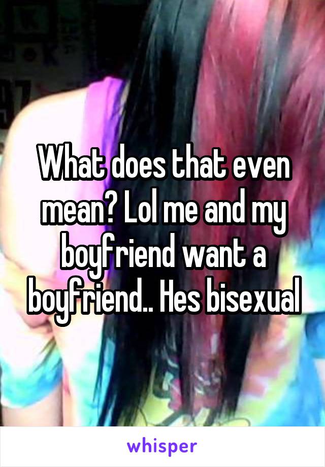 What does that even mean? Lol me and my boyfriend want a boyfriend.. Hes bisexual