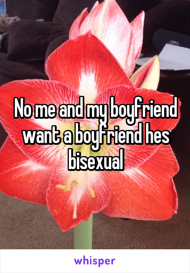 No me and my boyfriend want a boyfriend hes bisexual