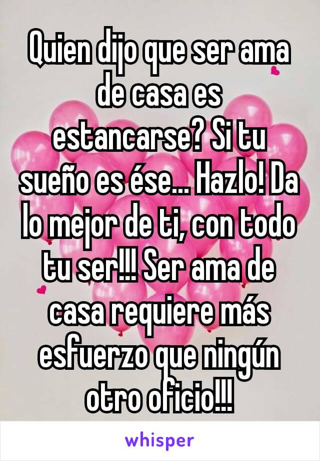 Quien dijo que ser ama de casa es estancarse? Si tu sueño es ése... Hazlo! Da lo mejor de ti, con todo tu ser!!! Ser ama de casa requiere más esfuerzo que ningún otro oficio!!!