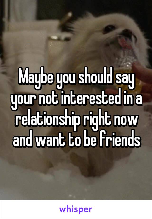 Maybe you should say your not interested in a relationship right now and want to be friends