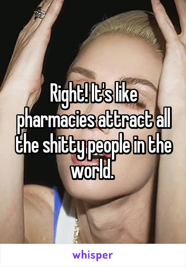 Right! It's like pharmacies attract all the shitty people in the world. 