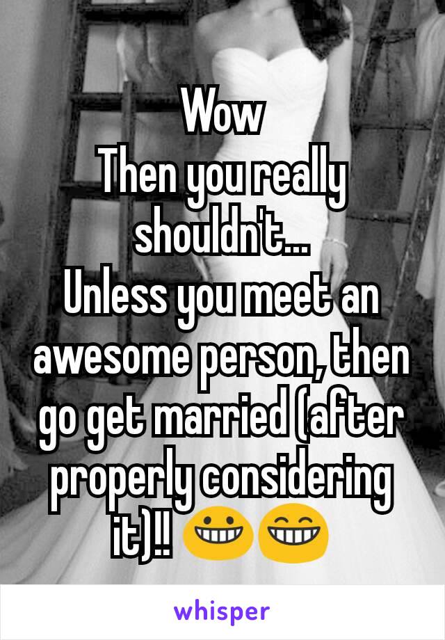 Wow
Then you really shouldn't...
Unless you meet an awesome person, then go get married (after properly considering it)!! 😀😁