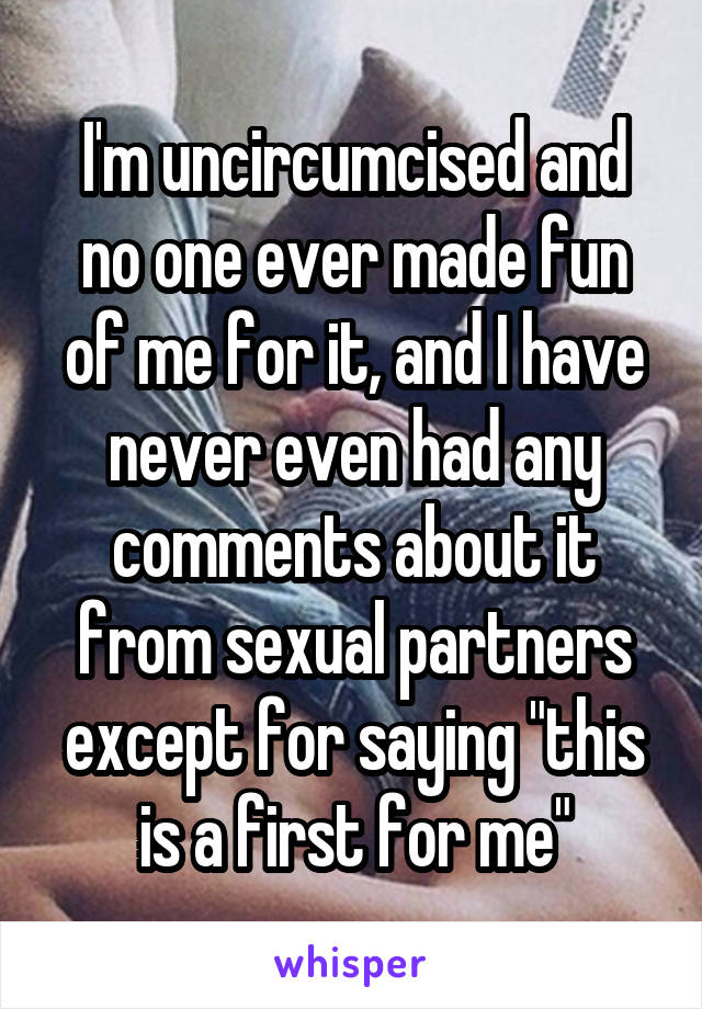 I'm uncircumcised and no one ever made fun of me for it, and I have never even had any comments about it from sexual partners except for saying "this is a first for me"