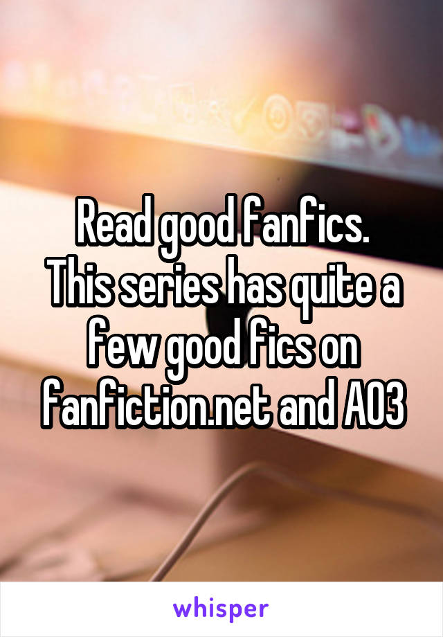 Read good fanfics.
This series has quite a few good fics on fanfiction.net and AO3