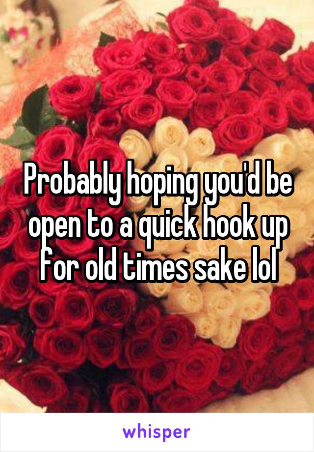 Probably hoping you'd be open to a quick hook up for old times sake lol