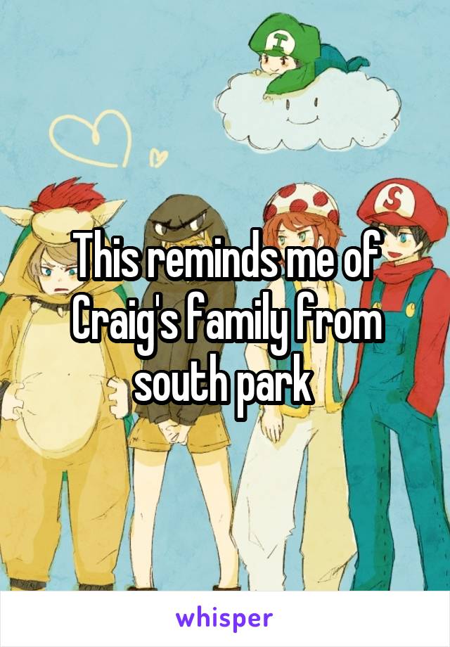 This reminds me of Craig's family from south park 
