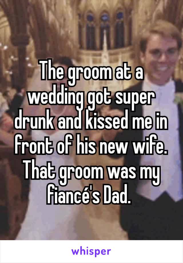 The groom at a wedding got super drunk and kissed me in front of his new wife. That groom was my fiancé's Dad. 
