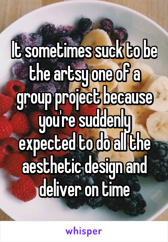 It sometimes suck to be the artsy one of a group project because you're suddenly expected to do all the aesthetic design and deliver on time