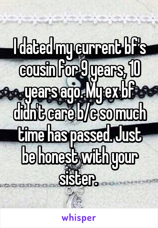 I dated my current bf's cousin for 9 years, 10 years ago. My ex bf didn't care b/c so much time has passed. Just be honest with your sister. 