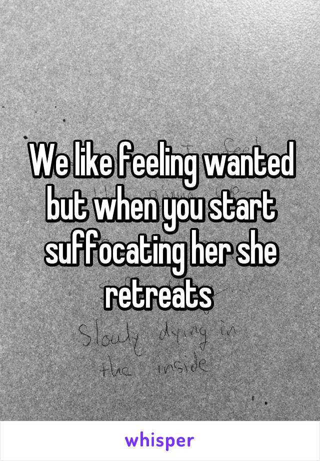 We like feeling wanted but when you start suffocating her she retreats 