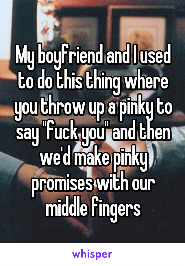My boyfriend and I used to do this thing where you throw up a pinky to say "fuck you" and then we'd make pinky promises with our middle fingers