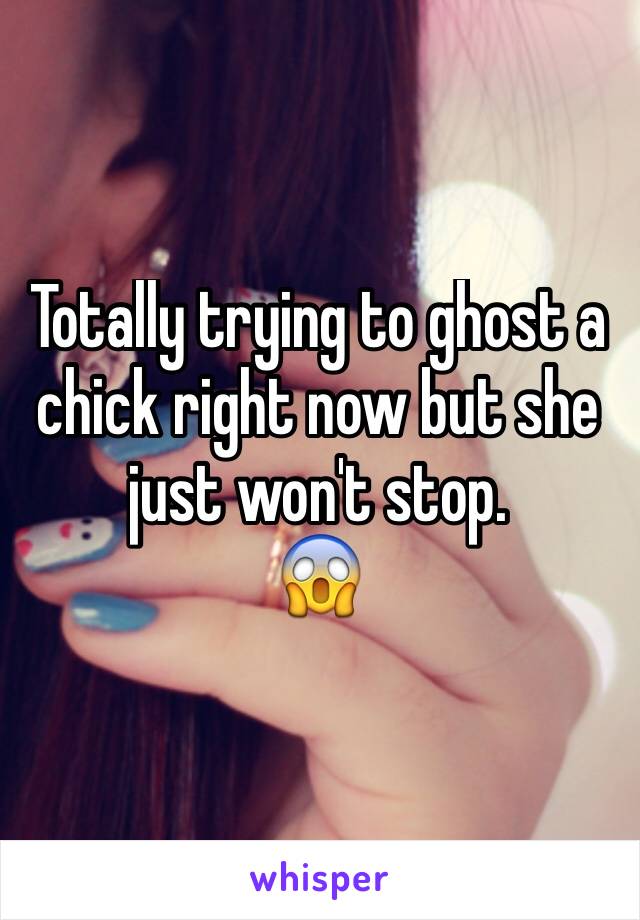 Totally trying to ghost a chick right now but she just won't stop. 
😱