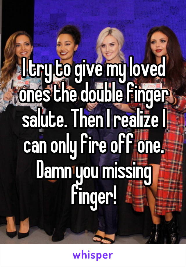 I try to give my loved ones the double finger salute. Then I realize I can only fire off one. Damn you missing finger!