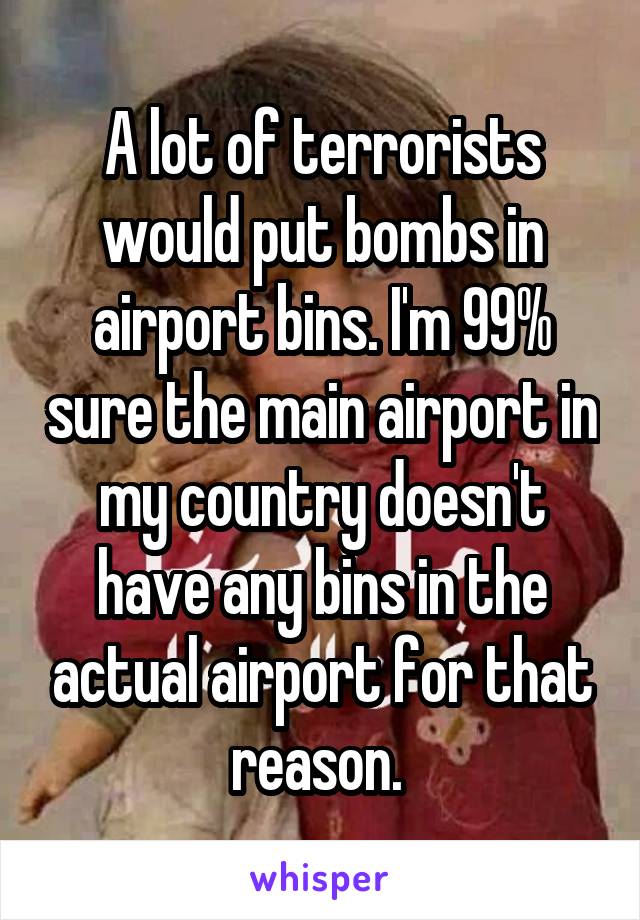 A lot of terrorists would put bombs in airport bins. I'm 99% sure the main airport in my country doesn't have any bins in the actual airport for that reason. 