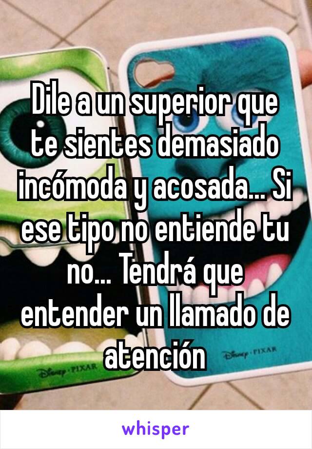 Dile a un superior que te sientes demasiado incómoda y acosada... Si ese tipo no entiende tu no... Tendrá que entender un llamado de atención