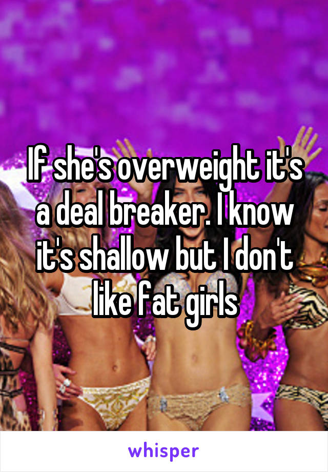 If she's overweight it's a deal breaker. I know it's shallow but I don't like fat girls
