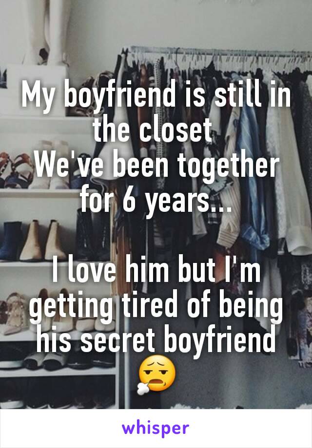 My boyfriend is still in the closet 
We've been together for 6 years...

I love him but I'm getting tired of being his secret boyfriend😧