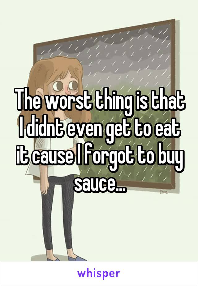The worst thing is that I didnt even get to eat it cause I forgot to buy sauce...