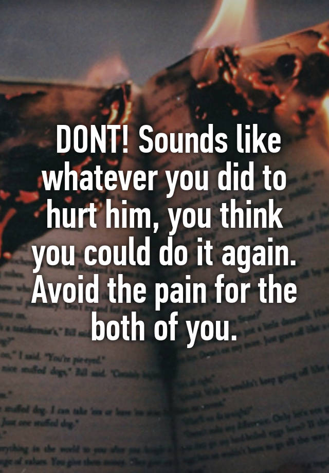 DONT! Sounds like whatever you did to hurt him, you think you could do ...