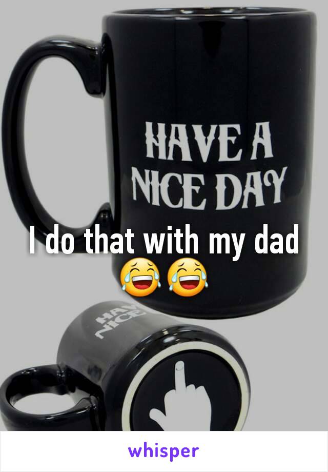 I do that with my dad 😂😂