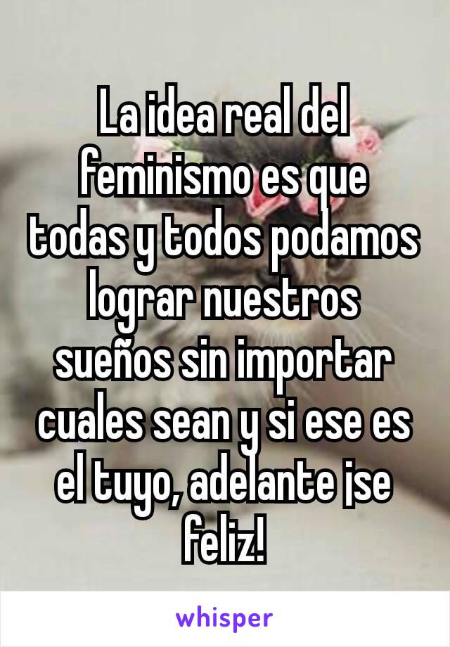 La idea real del feminismo es que todas y todos podamos lograr nuestros sueños sin importar cuales sean y si ese es el tuyo, adelante ¡se feliz!