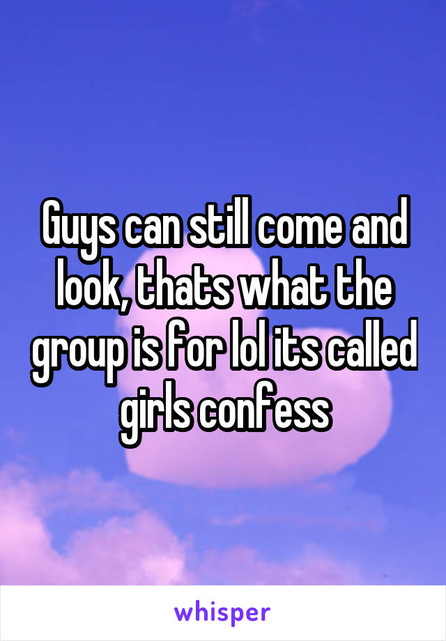 Guys can still come and look, thats what the group is for lol its called girls confess