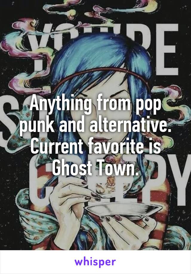 Anything from pop punk and alternative. Current favorite is Ghost Town.