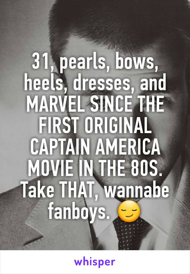 31, pearls, bows, heels, dresses, and MARVEL SINCE THE FIRST ORIGINAL CAPTAIN AMERICA MOVIE IN THE 80S. Take THAT, wannabe fanboys. 😏