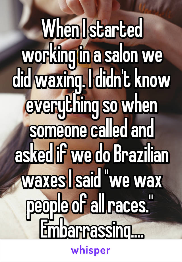 When I started working in a salon we did waxing. I didn't know everything so when someone called and asked if we do Brazilian waxes I said "we wax people of all races." 
Embarrassing....