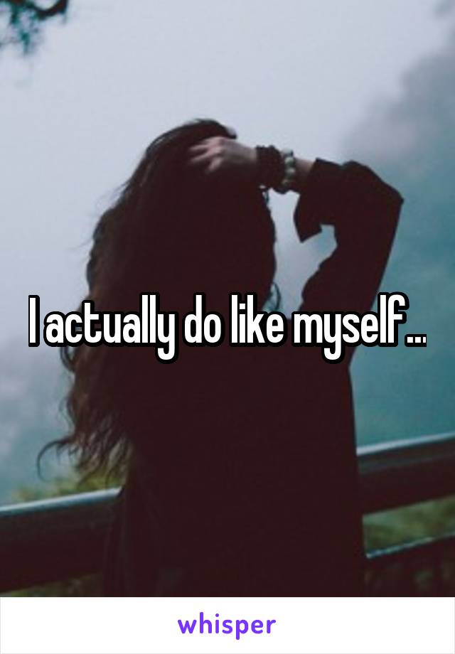 I actually do like myself...