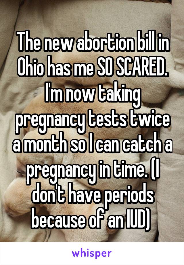 The new abortion bill in Ohio has me SO SCARED. I'm now taking pregnancy tests twice a month so I can catch a pregnancy in time. (I don't have periods because of an IUD) 