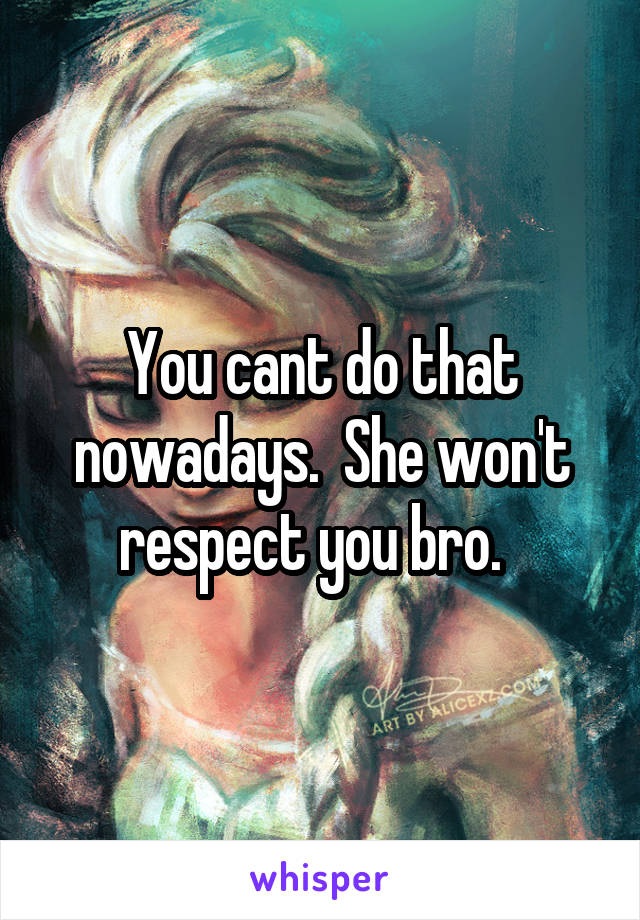 You cant do that nowadays.  She won't respect you bro.  