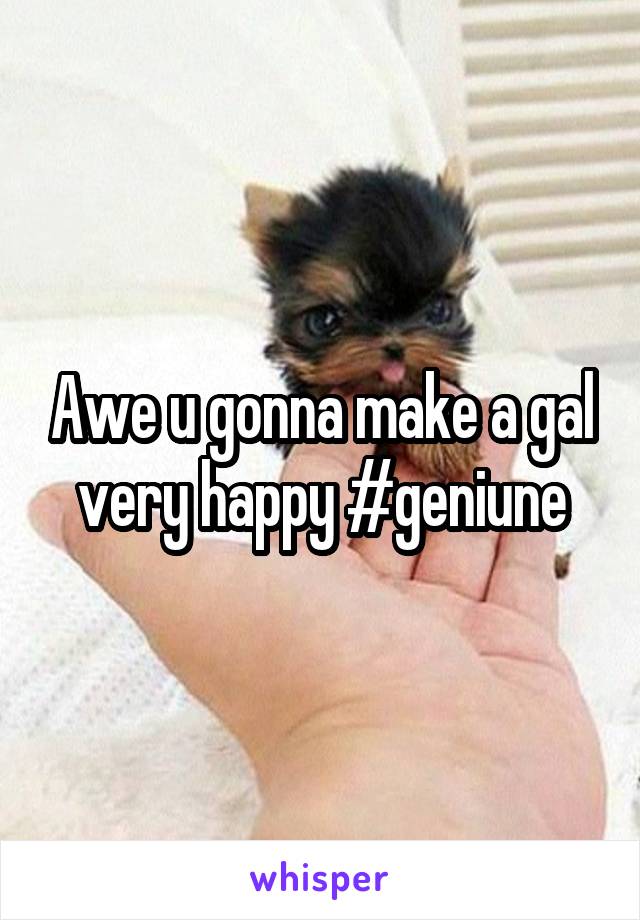 Awe u gonna make a gal very happy #geniune