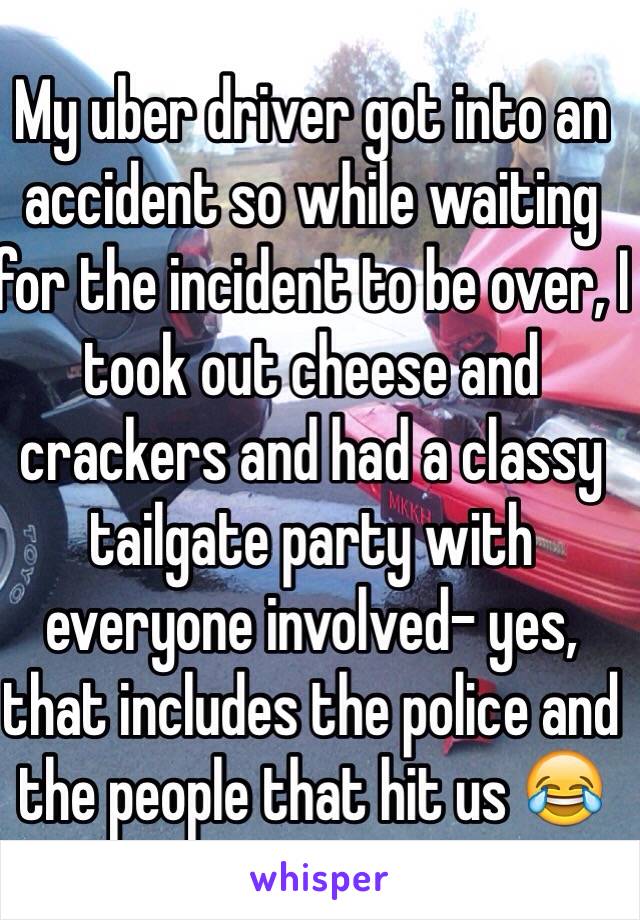 My uber driver got into an accident so while waiting for the incident to be over, I took out cheese and crackers and had a classy tailgate party with everyone involved- yes, that includes the police and the people that hit us 😂