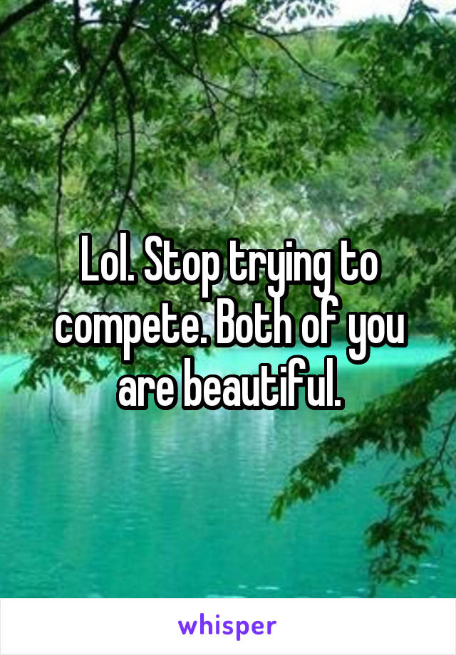 Lol. Stop trying to compete. Both of you are beautiful.