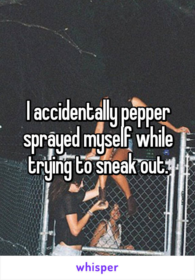 I accidentally pepper sprayed myself while trying to sneak out.